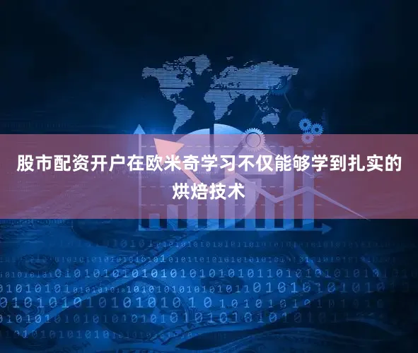 股市配资开户在欧米奇学习不仅能够学到扎实的烘焙技术