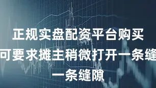 正规实盘配资平台购买时可要求摊主稍微打开一条缝隙