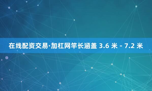 在线配资交易·加杠网竿长涵盖 3.6 米 - 7.2 米