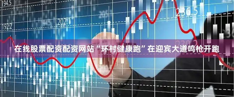 在线股票配资配资网站“环村健康跑”在迎宾大道鸣枪开跑